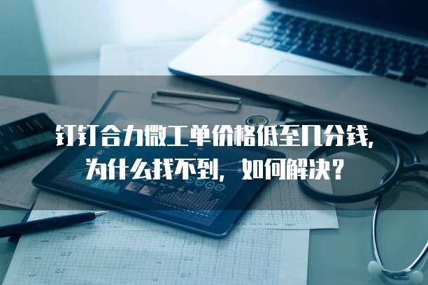 钉钉合力微工单价格低至几分钱,为什么找不到,如何解决?