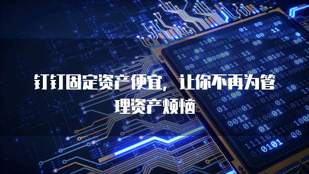 钉钉固定资产便宜,让你不再为管理资产烦恼