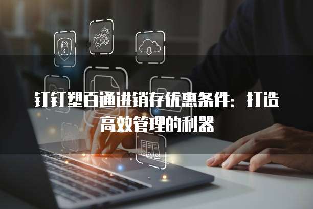 钉钉塑百通进销存优惠条件:打造高效管理的利器