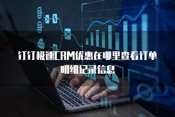 钉钉极速CRM优惠在哪里查看订单明细记录信息
