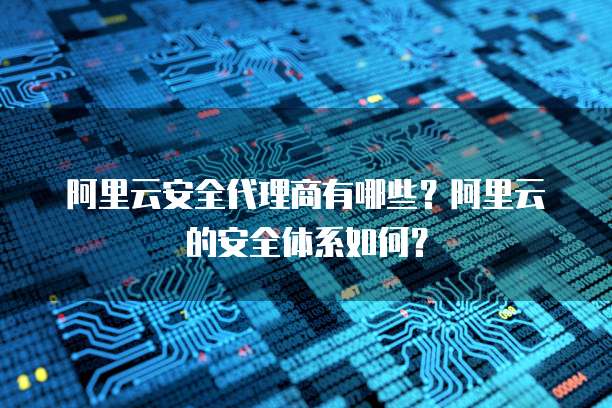 阿里云安全代理商有哪些?阿里云的安全体系如何?