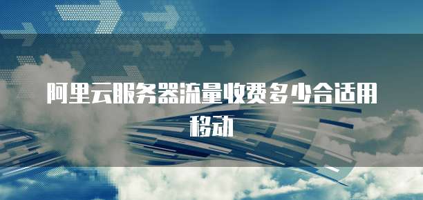 阿里云服务器流量收费多少合适用移动