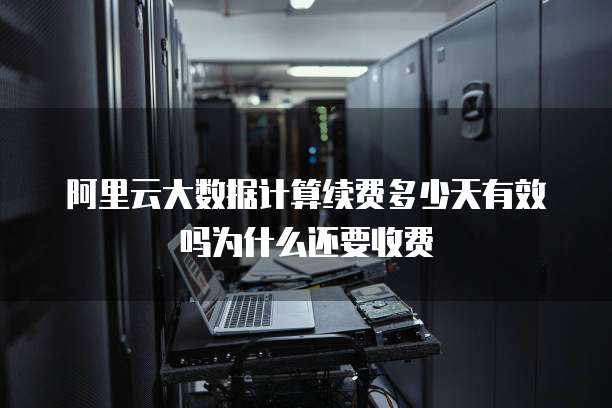 阿里云大数据计算续费多少天有效吗为什么还要收费