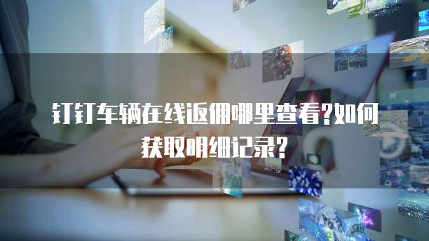 钉钉车辆在线返佣哪里查看?如何获取明细记录?