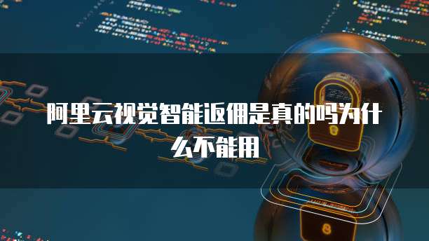 阿里云视觉智能返佣是真的吗为什么不能用