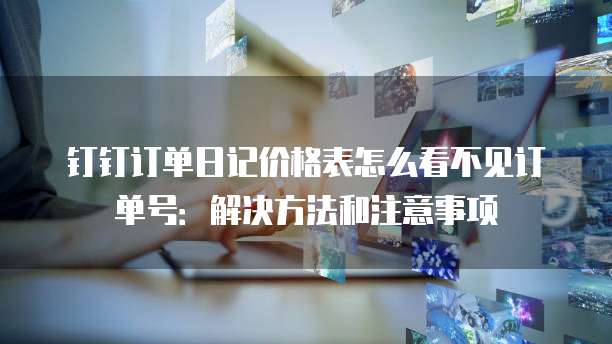 钉钉订单日记价格表怎么看不见订单号:解决方法和注意事项