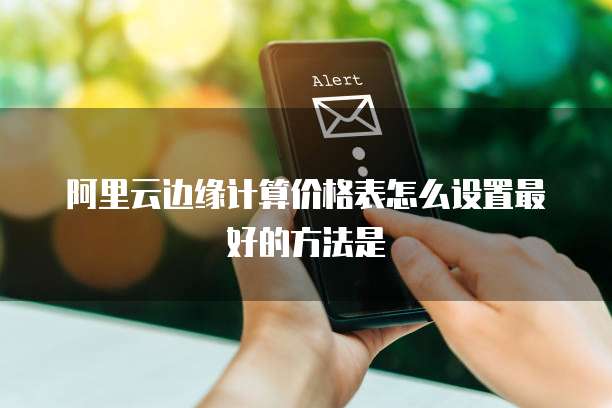 阿里云边缘计算价格表怎么设置最好的方法是