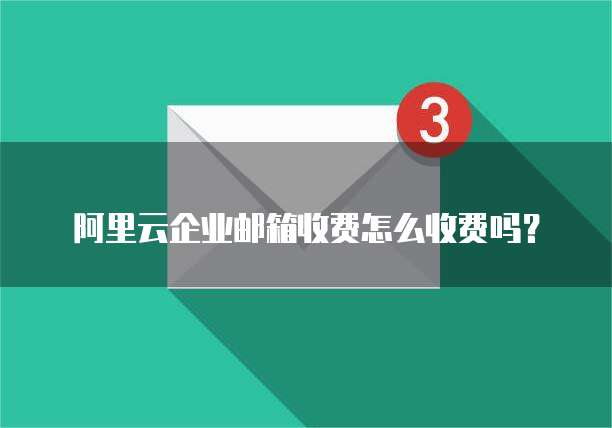 阿里云企业邮箱收费怎么收费吗？