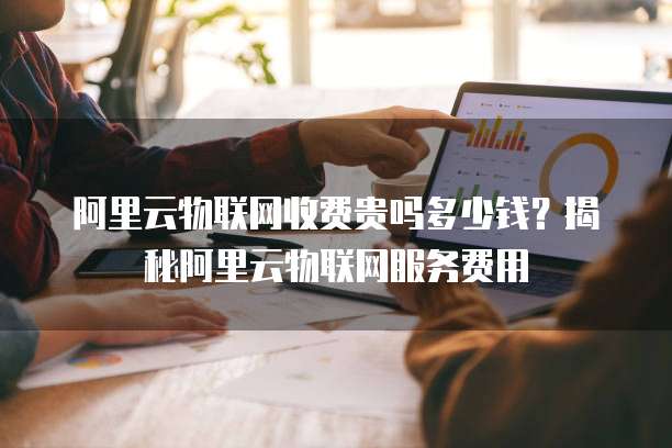阿里云物联网收费贵吗多少钱？揭秘阿里云物联网服务费用