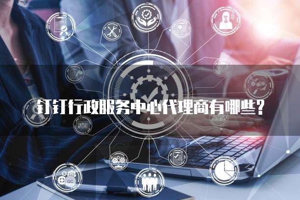 钉钉行政服务中心代理商有哪些?