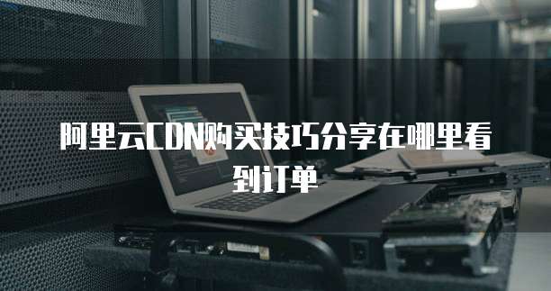 阿里云CDN购买技巧分享在哪里看到订单