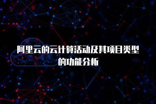 阿里云的云计算活动及其项目类型的功能分析