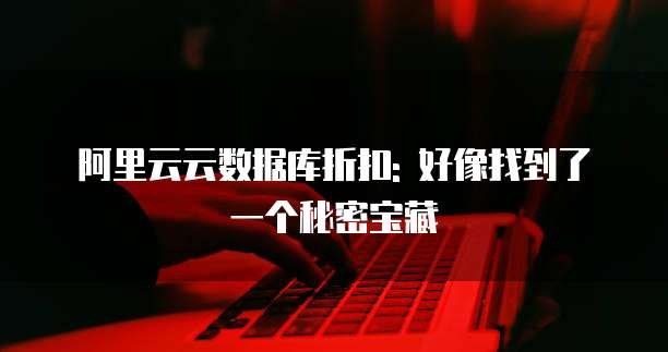 阿里云云数据库折扣: 好像找到了一个秘密宝藏