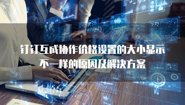 钉钉互成协作价格设置的大小显示不一样的原因及解决方案