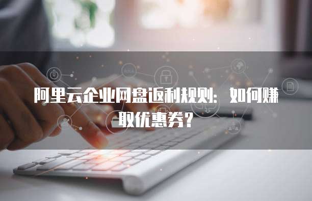 阿里云企业网盘返利规则:如何赚取优惠券?