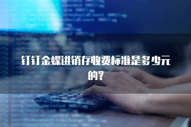 钉钉金蝶进销存收费标准是多少元的?