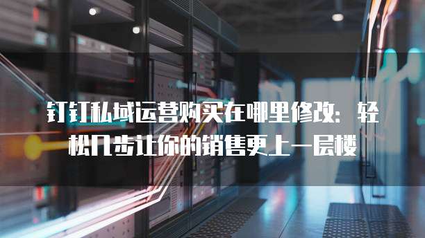 钉钉私域运营购买在哪里修改:轻松几步让你的销售更上一层楼