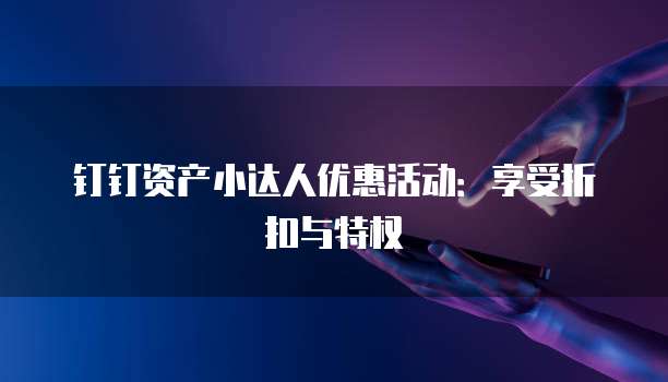 钉钉资产小达人优惠活动：享受折扣与特权
