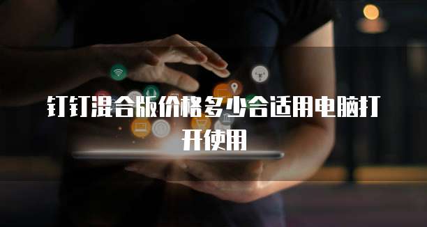 钉钉混合版价格多少合适用电脑打开使用