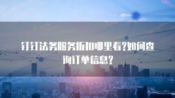钉钉法务服务折扣哪里看?如何查询订单信息?