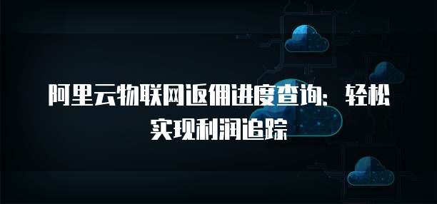 阿里云物联网返佣进度查询:轻松实现利润追踪