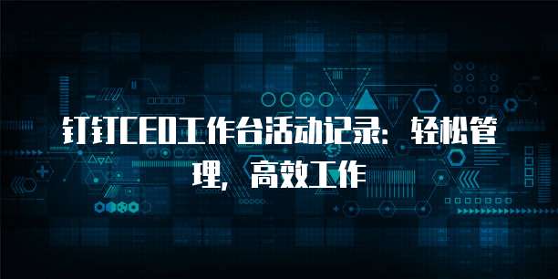 钉钉CEO工作台活动记录：轻松管理，高效工作