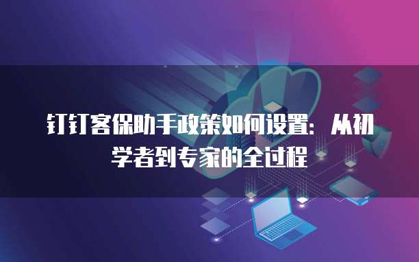 钉钉客保助手政策如何设置:从初学者到专家的全过程
