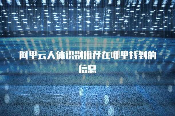阿里云人体识别推荐在哪里找到的信息