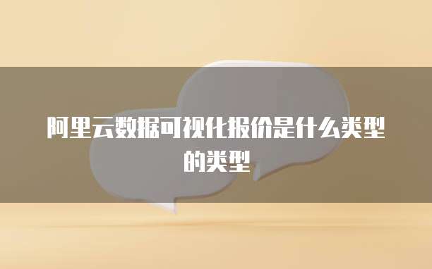 阿里云数据可视化报价是什么类型的类型