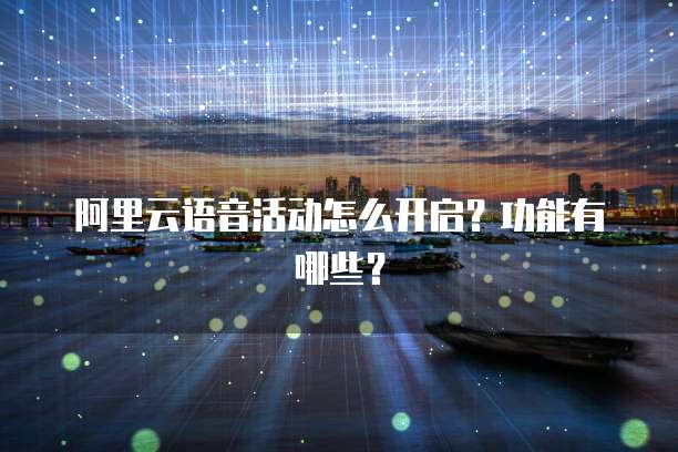 阿里云语音活动怎么开启?功能有哪些?