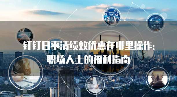 钉钉日事清绩效优惠在哪里操作:职场人士的福利指南
