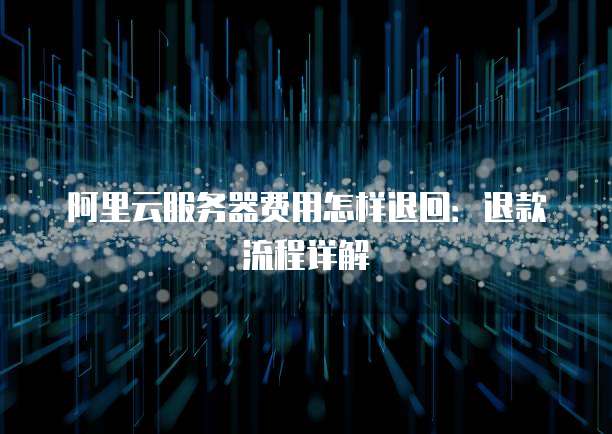 阿里云服务器费用怎样退回:退款流程详解
