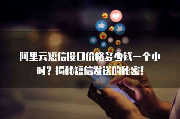 阿里云短信接口价格多少钱一个小时？揭秘短信发送的秘密！