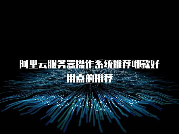 阿里云服务器操作系统推荐哪款好用点的推荐
