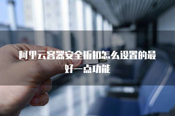 阿里云容器安全折扣怎么设置的最好一点功能