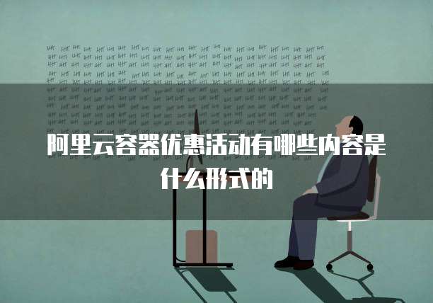 阿里云容器优惠活动有哪些内容是什么形式的