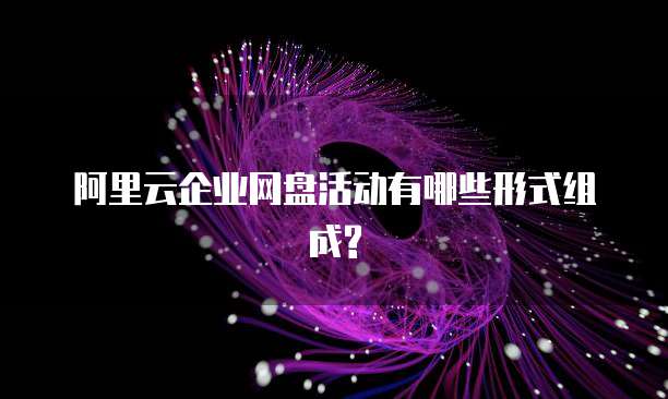 阿里云企业网盘活动有哪些形式组成?