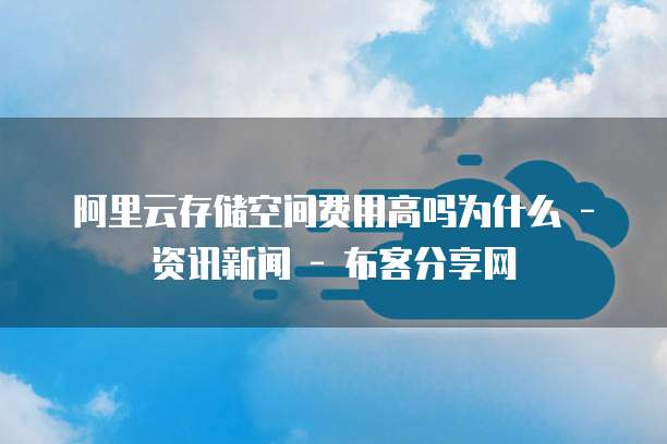 阿里云存储空间费用高吗为什么 - 资讯新闻 - 布客分享网