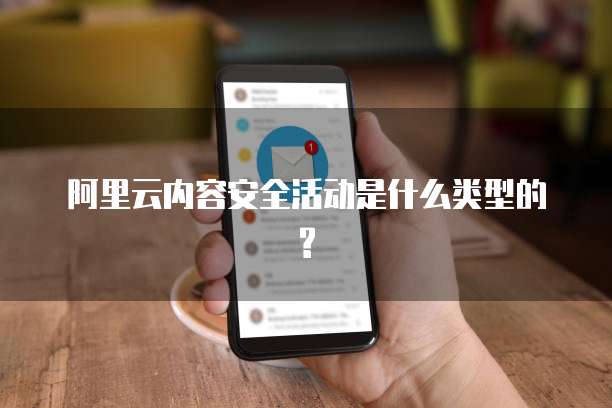阿里云内容安全活动是什么类型的?