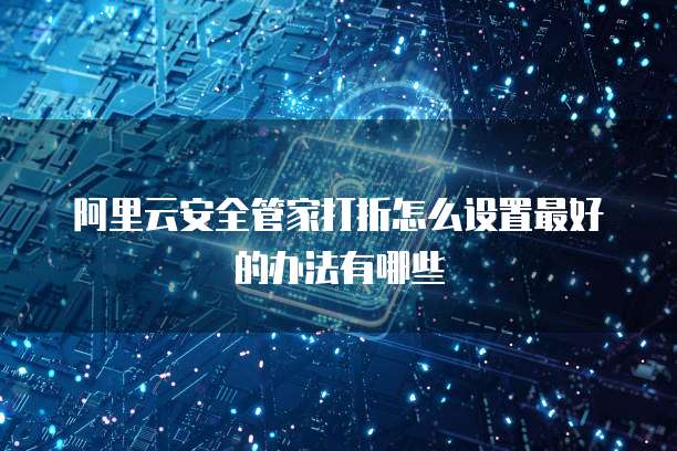 阿里云安全管家打折怎么设置最好的办法有哪些