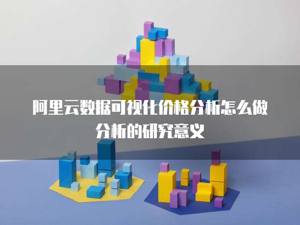 阿里云数据可视化价格分析怎么做分析的研究意义