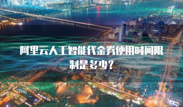 阿里云人工智能代金券使用时间限制是多少?