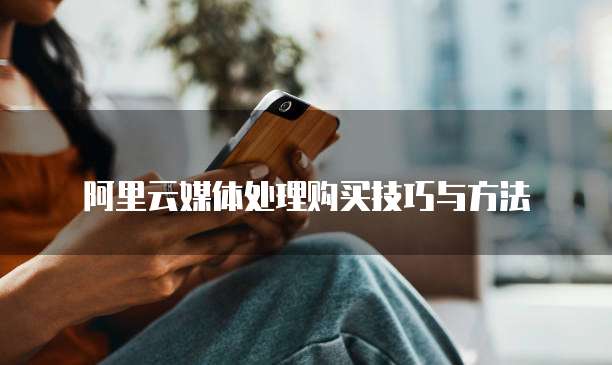 阿里云媒体处理购买技巧与方法