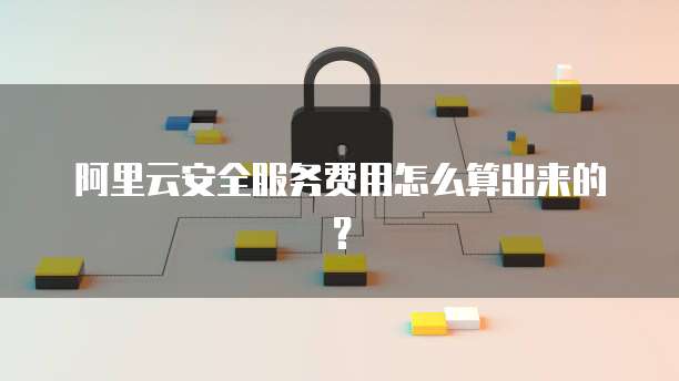阿里云安全服务费用怎么算出来的?