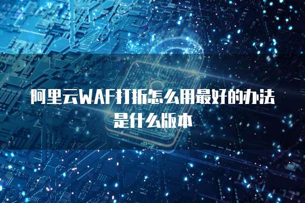 阿里云WAF打折怎么用最好的办法是什么版本