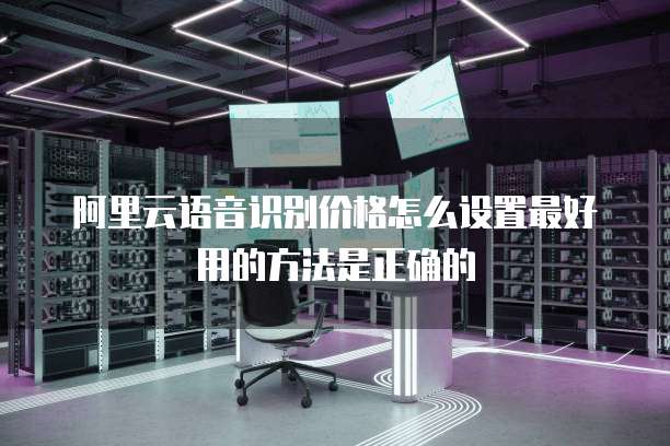 阿里云语音识别价格怎么设置最好用的方法是正确的