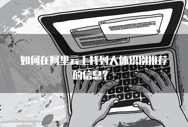 如何在阿里云上找到人体识别推荐的信息?-