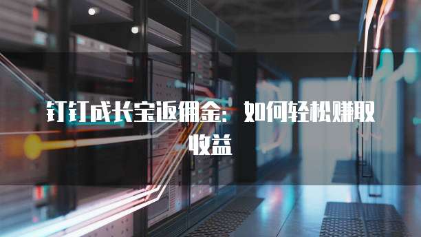 钉钉成长宝返佣金:如何轻松赚取收益