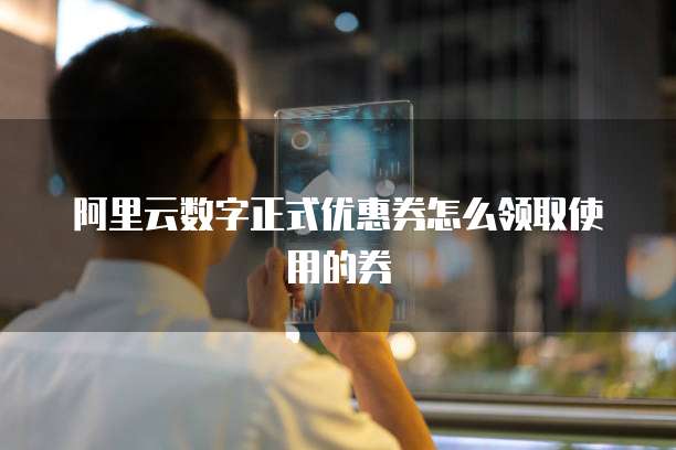 阿里云数字正式优惠券怎么领取使用的券