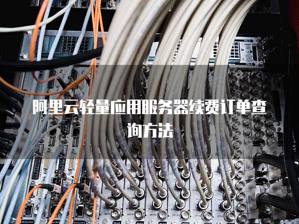 阿里云轻量应用服务器续费订单查询方法